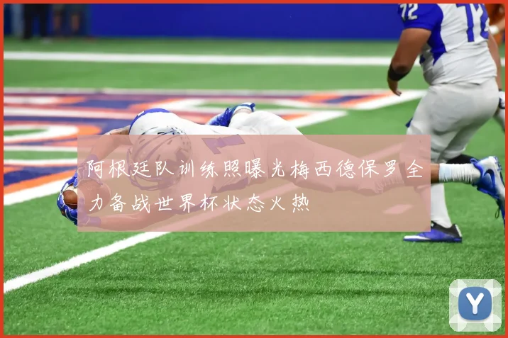 阿根廷队训练照曝光梅西德保罗全力备战世界杯状态火热