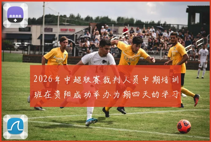 2026年中超联赛裁判人员中期培训班在贵阳成功举办为期四天的学习与交流活动