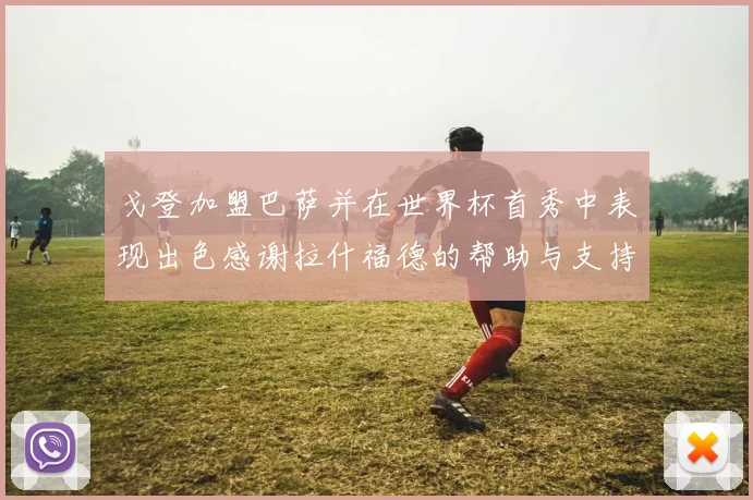 戈登加盟巴萨并在世界杯首秀中表现出色感谢拉什福德的帮助与支持