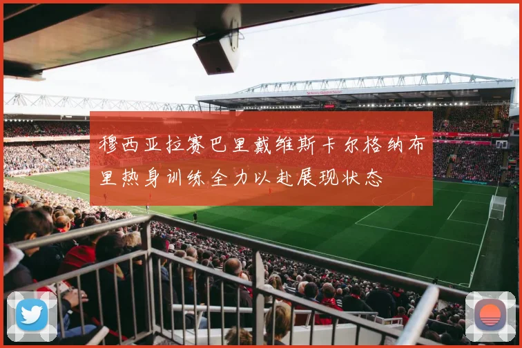 穆西亚拉赛巴里戴维斯卡尔格纳布里热身训练全力以赴展现状态