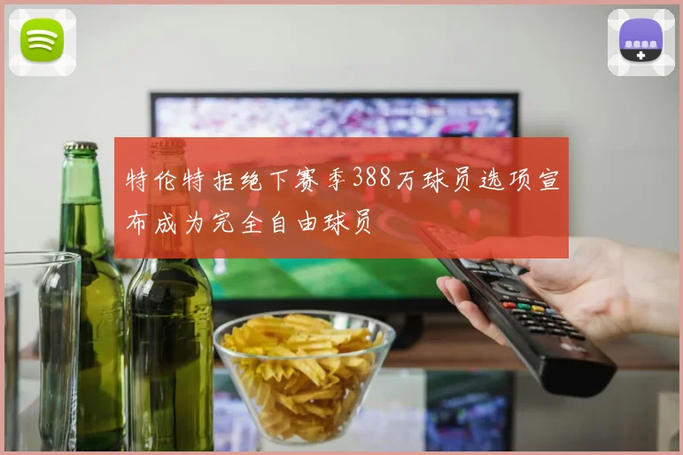 特伦特拒绝下赛季388万球员选项宣布成为完全自由球员