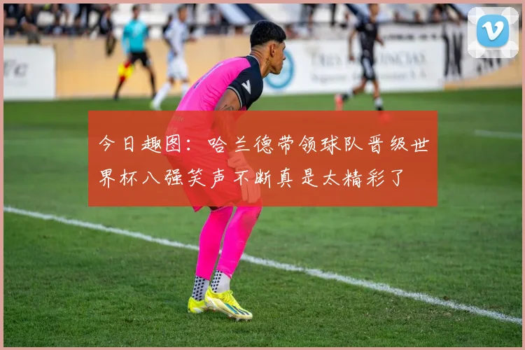 今日趣图：哈兰德带领球队晋级世界杯八强笑声不断真是太精彩了