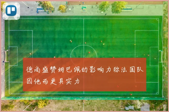 德尚盛赞姆巴佩的影响力称法国队因他而更具实力