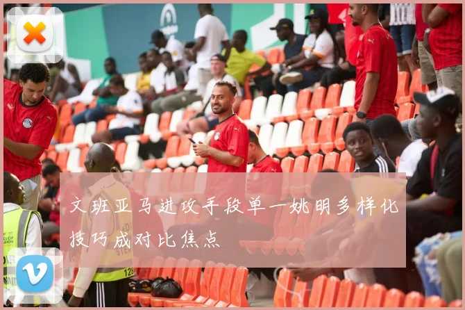 文班亚马进攻手段单一姚明多样化技巧成对比焦点