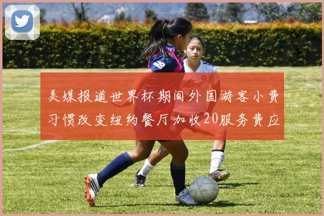 美媒报道世界杯期间外国游客小费习惯改变纽约餐厅加收20服务费应对