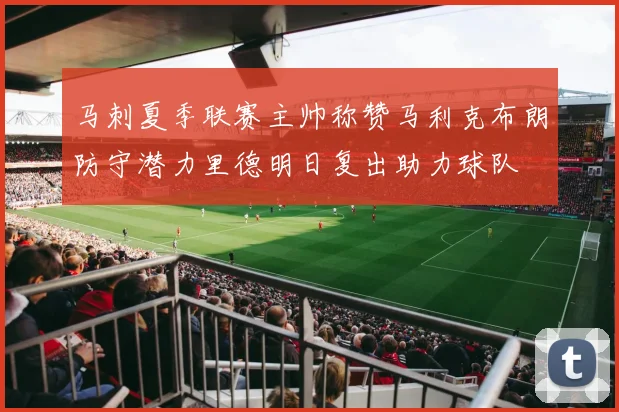 马刺夏季联赛主帅称赞马利克布朗防守潜力里德明日复出助力球队