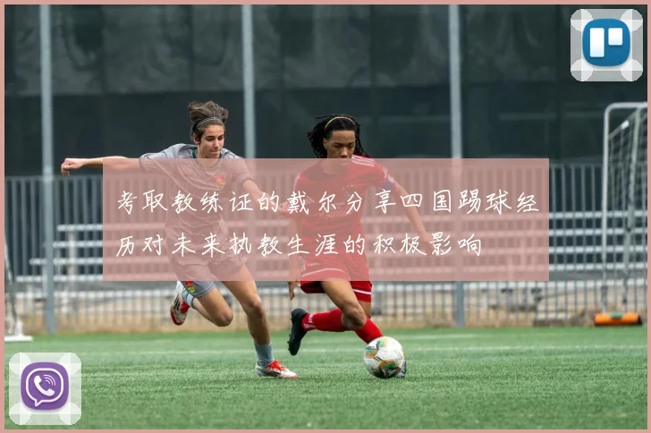 考取教练证的戴尔分享四国踢球经历对未来执教生涯的积极影响