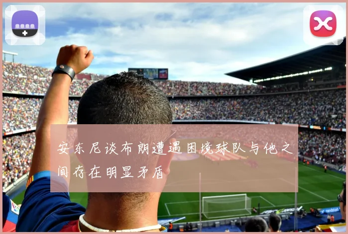 安东尼谈布朗遭遇困境球队与他之间存在明显矛盾