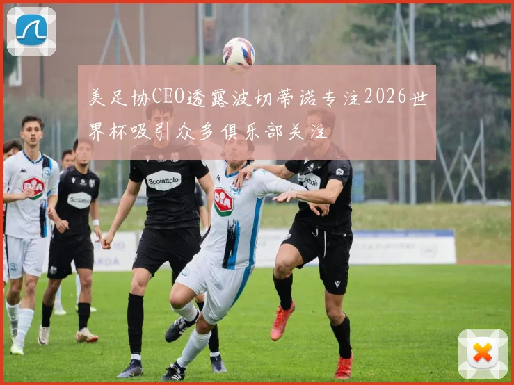 美足协CEO透露波切蒂诺专注2026世界杯吸引众多俱乐部关注