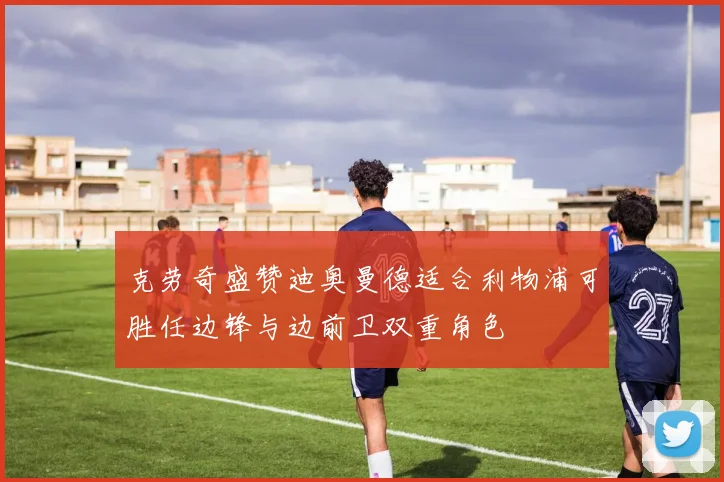 克劳奇盛赞迪奥曼德适合利物浦可胜任边锋与边前卫双重角色