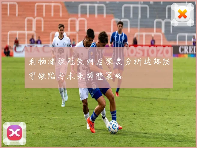 利物浦欧冠失利后深度分析边路防守缺陷与未来调整策略