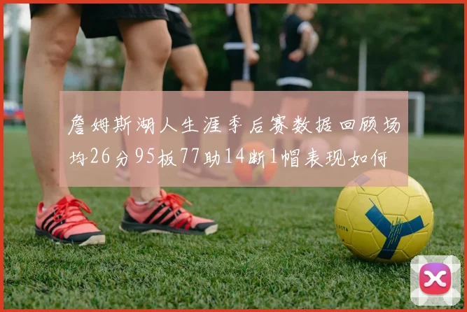 詹姆斯湖人生涯季后赛数据回顾场均26分95板77助14断1帽表现如何