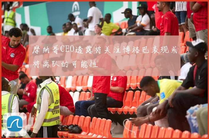 摩纳哥CEO透露将关注博格巴表现或将离队的可能性